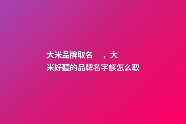 大米品牌取名，大米好聽的品牌名字該怎么取-第1張-商標起名-玄機派